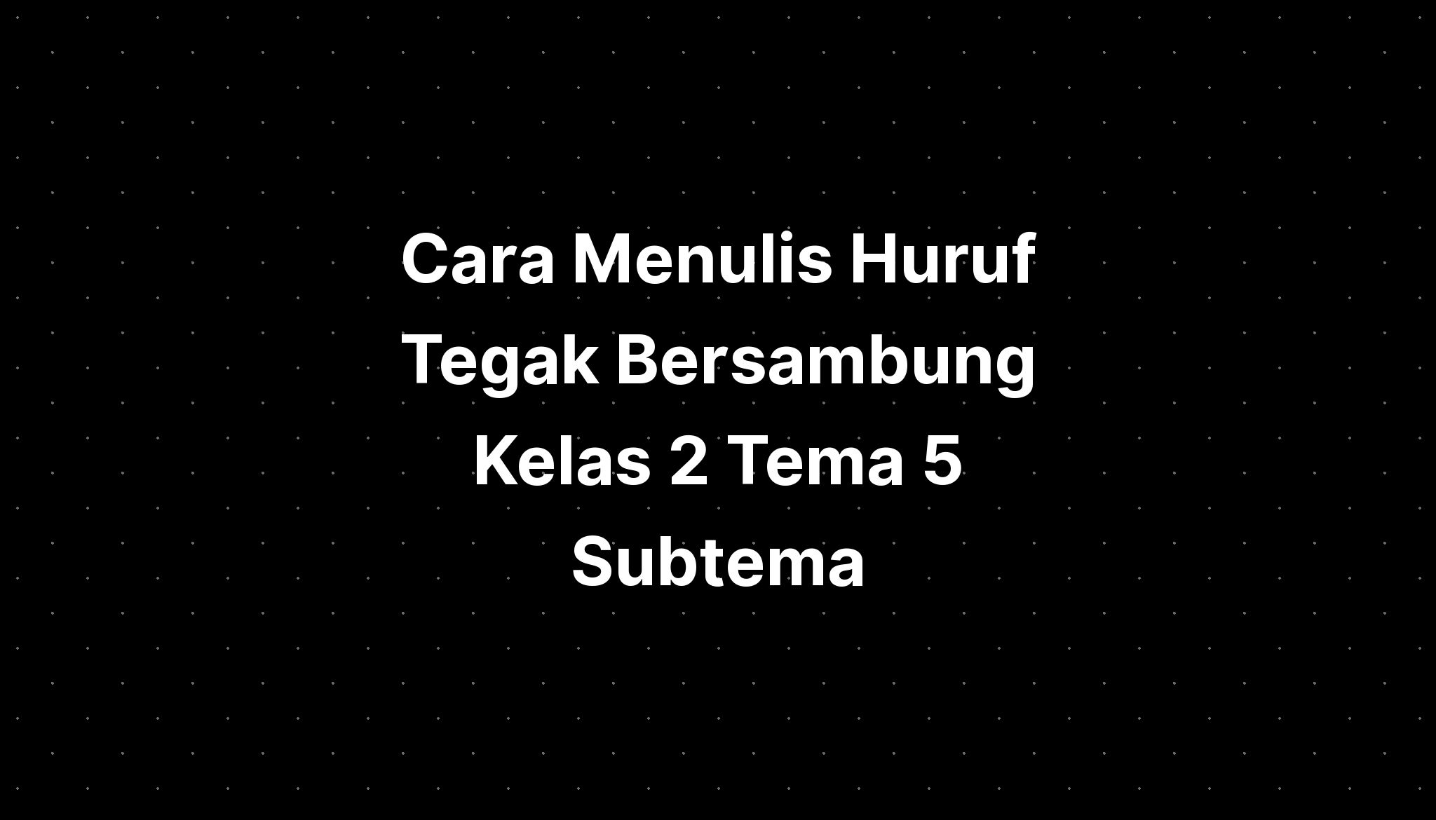 Cara Menulis Huruf Tegak Bersambung Kelas 2 Tema 5 Subtema - IMAGESEE